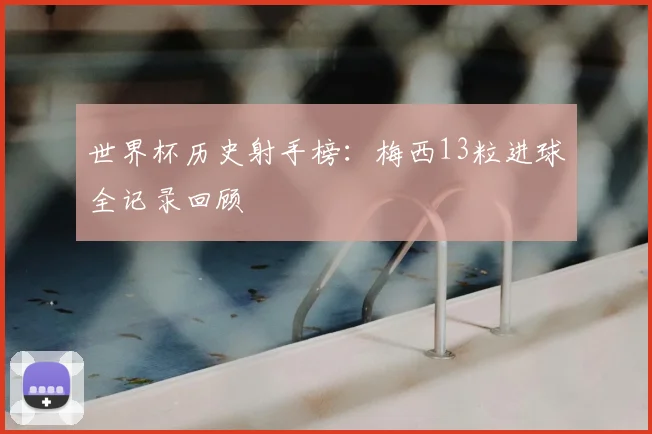 世界杯历史射手榜:梅西13粒进球全记录回顾
