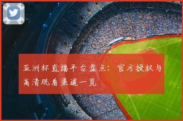 亚洲杯直播平台盘点：官方授权与高清观看渠道一览