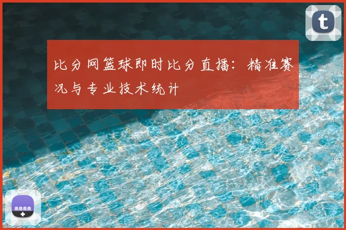 比分网篮球即时比分直播:精准赛况与专业技术统计