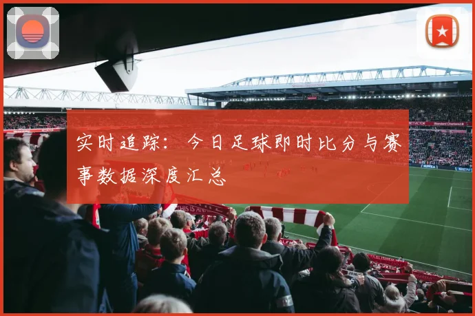 实时追踪：今日足球即时比分与赛事数据深度汇总