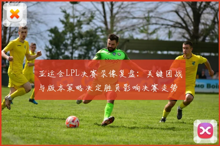 亚运会LPL决赛录像复盘:关键团战与版本策略决定胜负影响决赛走势