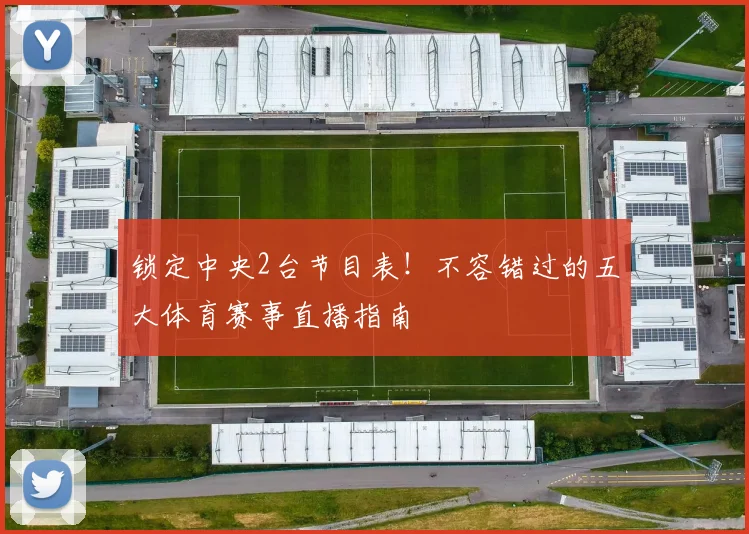 锁定中央2台节目表!不容错过的五大体育赛事直播指南