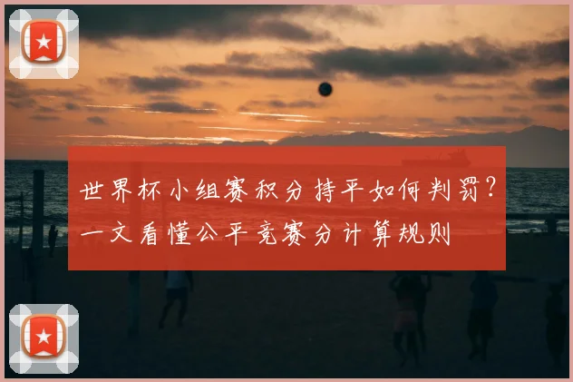 世界杯小组赛积分持平如何判罚?一文看懂公平竞赛分计算规则