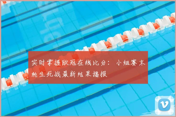 实时掌握欧冠在线比分：小组赛末轮生死战最新结果播报