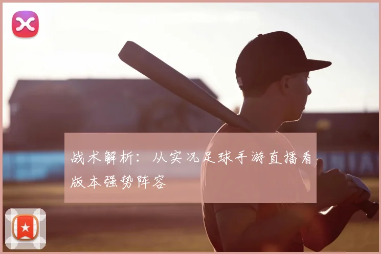 战术解析：从实况足球手游直播看版本强势阵容