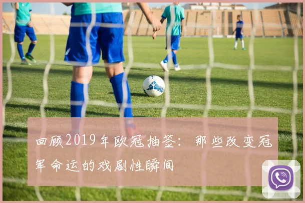 回顾2019年欧冠抽签：那些改变冠军命运的戏剧性瞬间