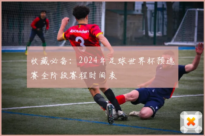 收藏必备:2024年足球世界杯预选赛全阶段赛程时间表